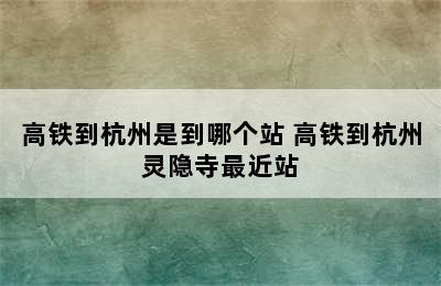 高铁到杭州是到哪个站 高铁到杭州灵隐寺最近站